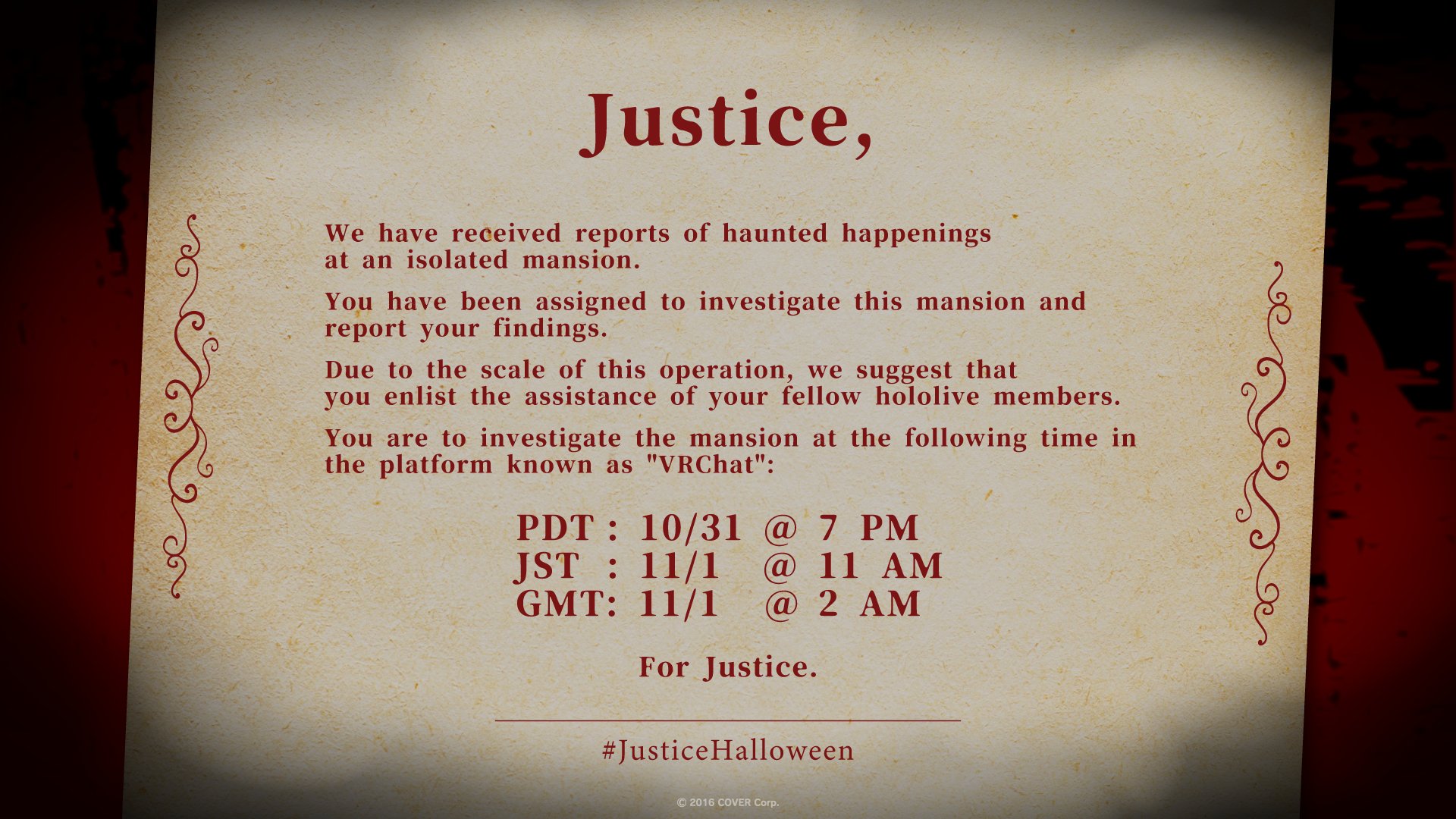 Written on a large card: "Justice, We have received reports of haunted happenings at an isolated mansion. You have been assigned to investigate this mansion and report your findings. Due to the scale of this operation, we suggest that you enlist the assistance of your fellow hololive members. You are to investigate the mansion at the following time in the platform known as "VRChat": PDT: 10/31 @ 7 PM; JST: 11/1 @ 11 AM; GMT: 11/1 @ 2 AM. For Justice. #JusticeHalloween."