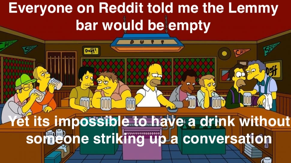 Homer from the simpsons at a full bar with the captions "Everyone on Reddit told me the Lemmy bar would be empty" " Yet its impossible to have a drink without someone stirking up a conversation"